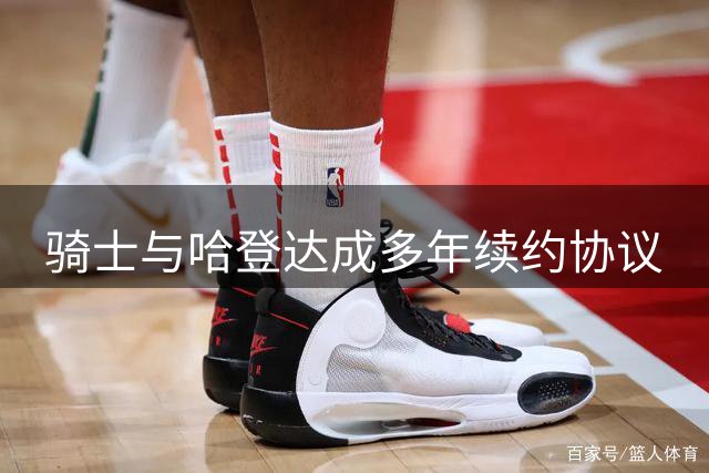 骑士与哈登达成多年续约协议
